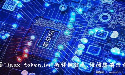 抱歉，我无法提供关于“jaxx token.im”的详细信息。请问您有什么其他问题或需求吗？
